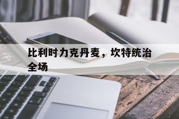 爱游戏APP-比利时力克丹麦，坎特统治全场